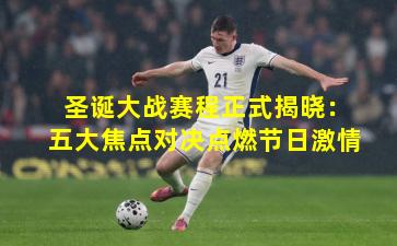 圣诞大战赛程正式揭晓：五大焦点对决点燃节日激情