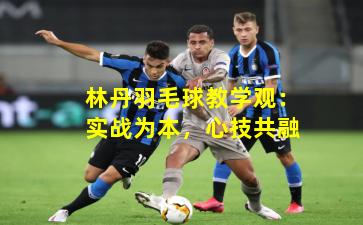 林丹羽毛球教学观：实战为本，心技共融