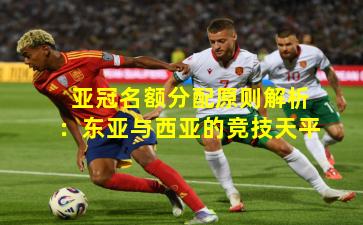 亚冠名额分配原则解析：东亚与西亚的竞技天平