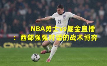 NBA勇士vs掘金直播：西部强强对话的战术博弈