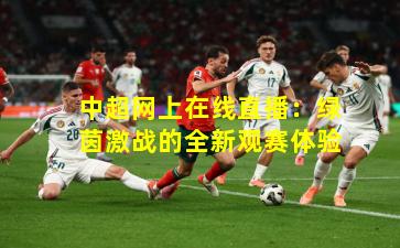 中超网上在线直播：绿茵激战的全新观赛体验