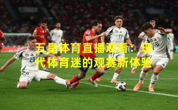 五星体育直播观看：现代体育迷的观赛新体验