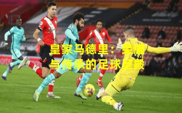 皇家马德里：荣耀与传承的足球圣殿