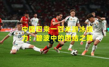 中国四乘一百米游泳接力：碧波中的团结之舞