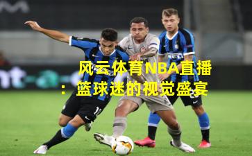 风云体育NBA直播：篮球迷的视觉盛宴