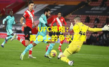 UFC嘴炮：格斗舞台上的争议王者