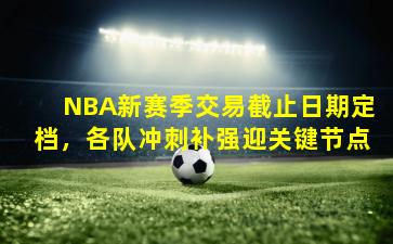 NBA新赛季交易截止日期定档，各队冲刺补强迎关键节点