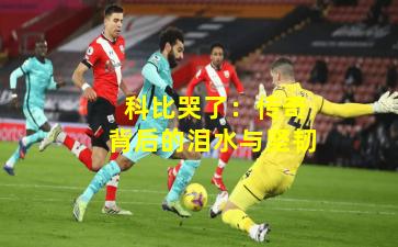  科比哭了：传奇背后的泪水与坚韧