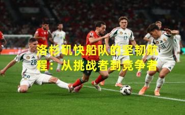 洛杉矶快船队的坚韧航程:从挑战者到竞争者