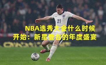 NBA选秀大会什么时候开始：新星登台的年度盛宴