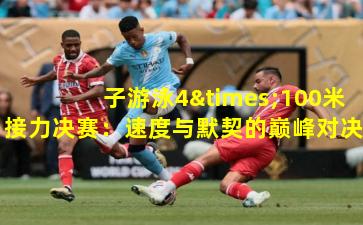 子游泳4×100米接力决赛：速度与默契的巅峰对决