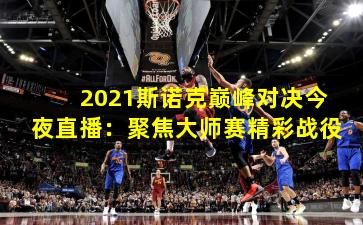 2021斯诺克巅峰对决今夜直播：聚焦大师赛精彩战役
