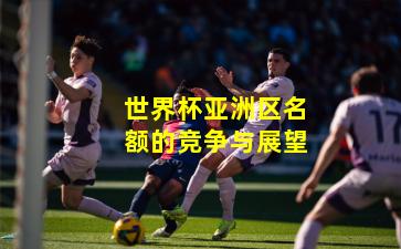 世界杯亚洲区名额的竞争与展望