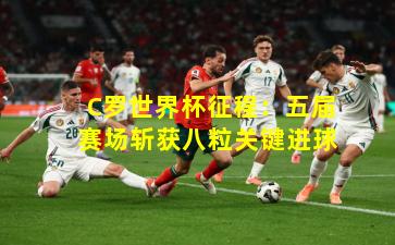 C罗世界杯征程：五届赛场斩获八粒关键进球